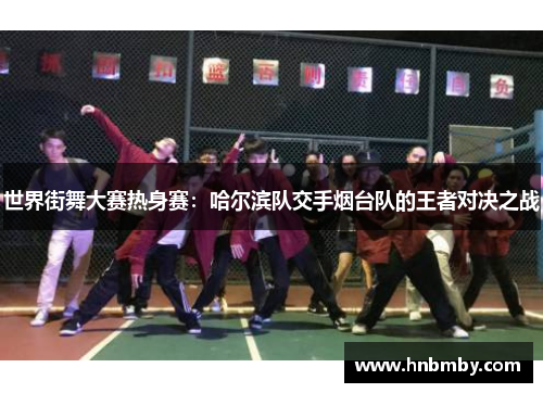 世界街舞大赛热身赛：哈尔滨队交手烟台队的王者对决之战