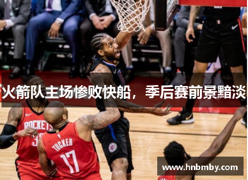 火箭队主场惨败快船，季后赛前景黯淡