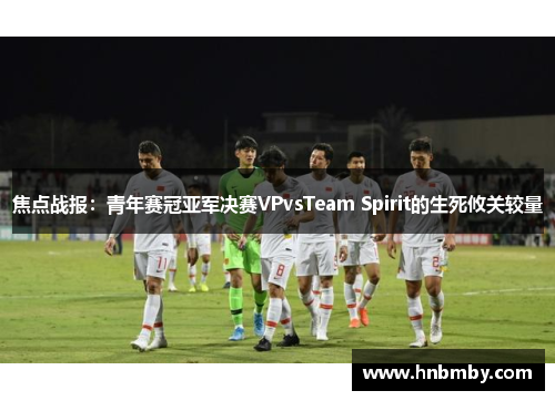 焦点战报：青年赛冠亚军决赛VPvsTeam Spirit的生死攸关较量