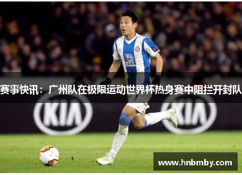 赛事快讯：广州队在极限运动世界杯热身赛中阻拦开封队