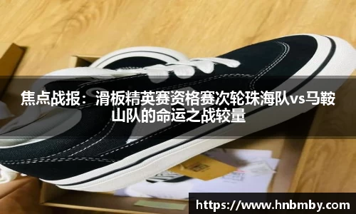 焦点战报：滑板精英赛资格赛次轮珠海队vs马鞍山队的命运之战较量
