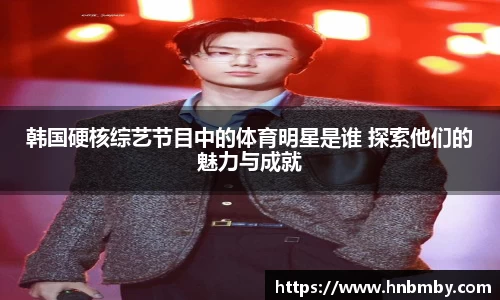 韩国硬核综艺节目中的体育明星是谁 探索他们的魅力与成就