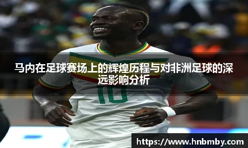 马内在足球赛场上的辉煌历程与对非洲足球的深远影响分析