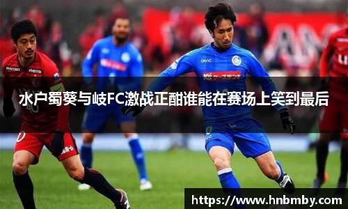 水户蜀葵与岐FC激战正酣谁能在赛场上笑到最后