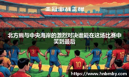 北方熊与中央海岸的激烈对决谁能在这场比赛中笑到最后