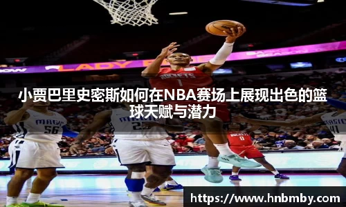 小贾巴里史密斯如何在NBA赛场上展现出色的篮球天赋与潜力