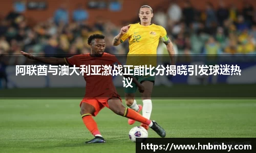 阿联酋与澳大利亚激战正酣比分揭晓引发球迷热议